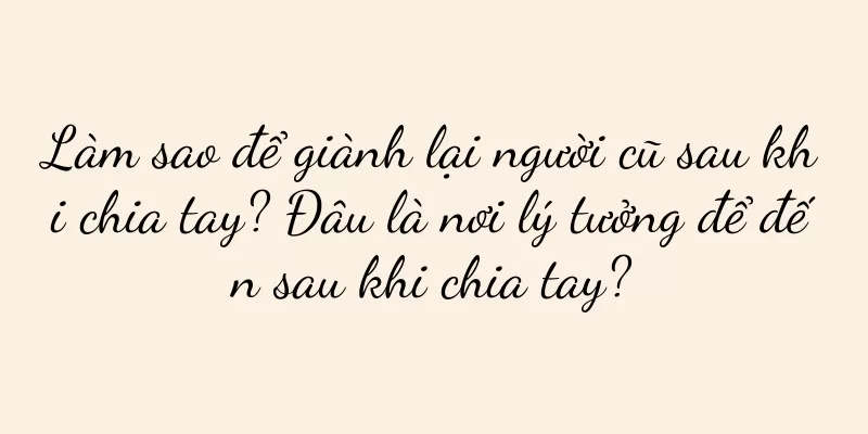 Làm sao để giành lại người cũ sau khi chia tay? Đâu là nơi lý tưởng để đến sau khi chia tay?