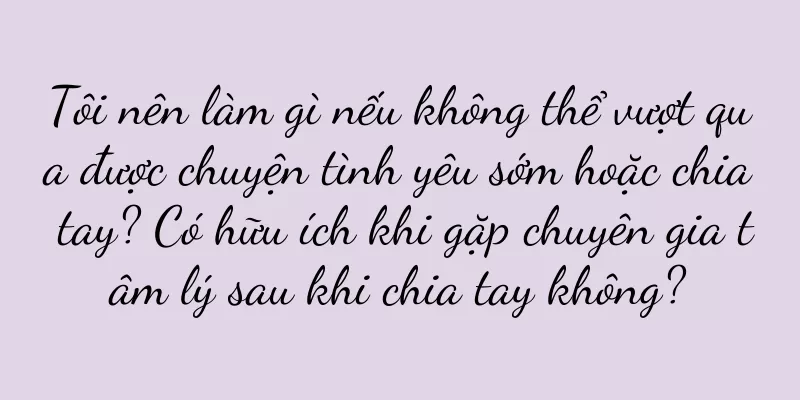 Tôi nên làm gì nếu không thể vượt qua được chuyện tình yêu sớm hoặc chia tay? Có hữu ích khi gặp chuyên gia tâm lý sau khi chia tay không?