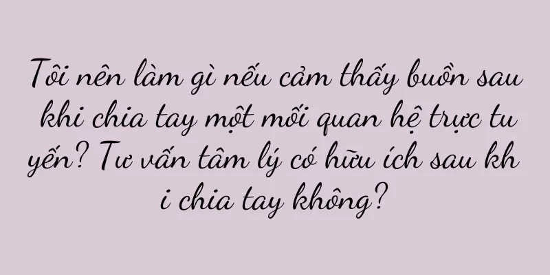 Tôi nên làm gì nếu cảm thấy buồn sau khi chia tay một mối quan hệ trực tuyến? Tư vấn tâm lý có hữu ích sau khi chia tay không?