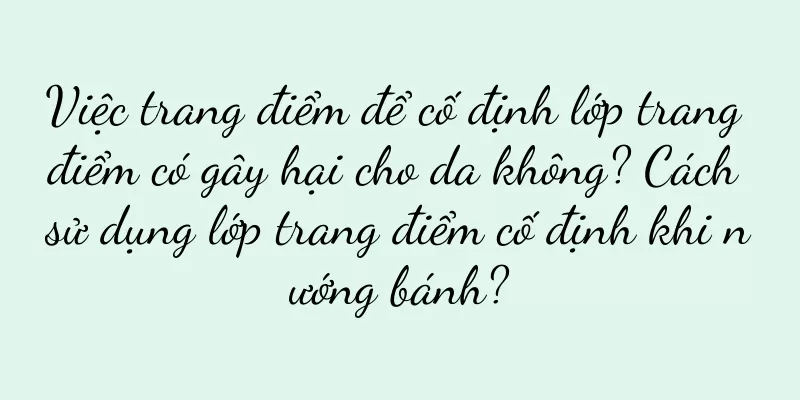 Việc trang điểm để cố định lớp trang điểm có gây hại cho da không? Cách sử dụng lớp trang điểm cố định khi nướng bánh?