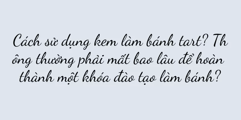 Cách sử dụng kem làm bánh tart? Thông thường phải mất bao lâu để hoàn thành một khóa đào tạo làm bánh?