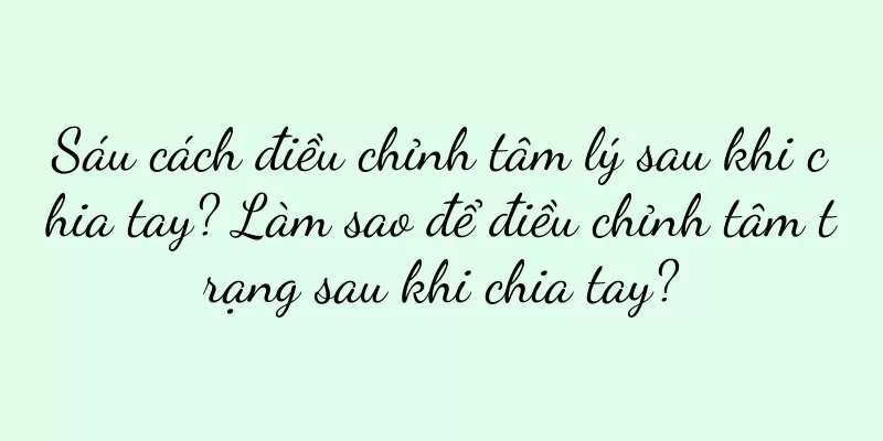 Sáu cách điều chỉnh tâm lý sau khi chia tay? Làm sao để điều chỉnh tâm trạng sau khi chia tay?