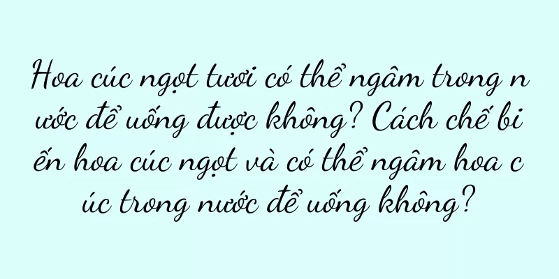 Hoa cúc ngọt tươi có thể ngâm trong nước để uống được không? Cách chế biến hoa cúc ngọt và có thể ngâm hoa cúc trong nước để uống không?