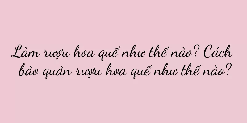 Làm rượu hoa quế như thế nào? Cách bảo quản rượu hoa quế như thế nào?