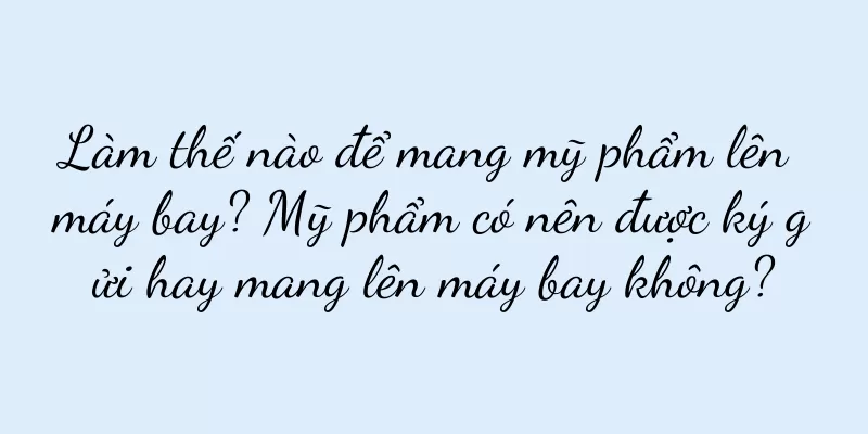 Làm thế nào để mang mỹ phẩm lên máy bay? Mỹ phẩm có nên được ký gửi hay mang lên máy bay không?