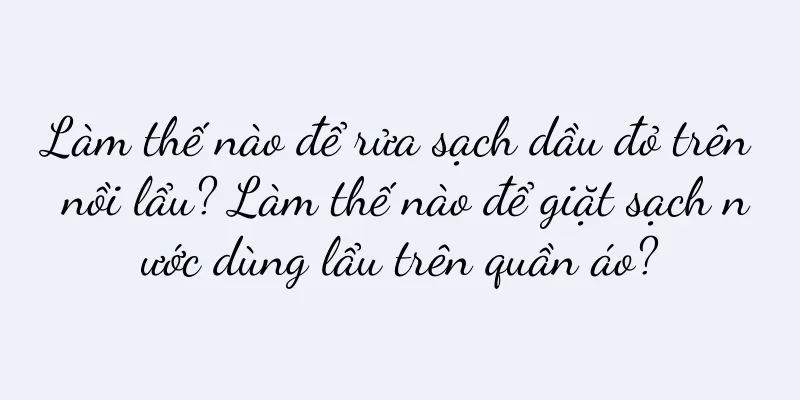 Làm thế nào để rửa sạch dầu đỏ trên nồi lẩu? Làm thế nào để giặt sạch nước dùng lẩu trên quần áo?