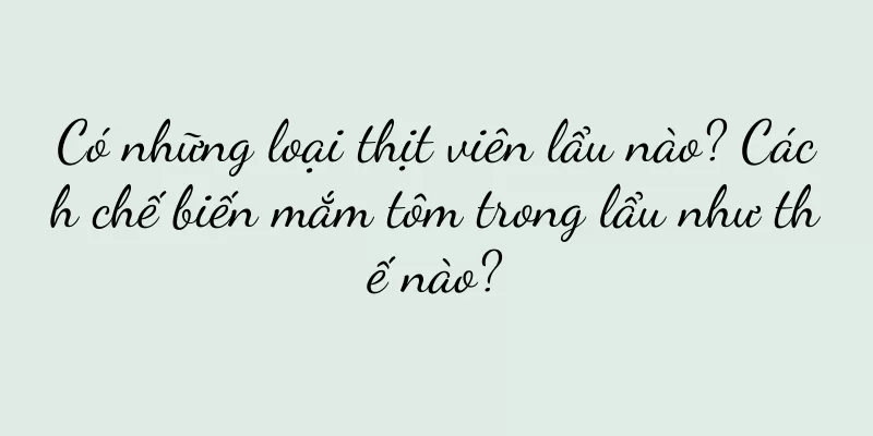 Có những loại thịt viên lẩu nào? Cách chế biến mắm tôm trong lẩu như thế nào?