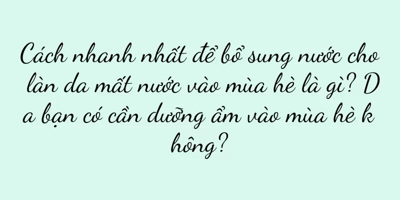 Cách nhanh nhất để bổ sung nước cho làn da mất nước vào mùa hè là gì? Da bạn có cần dưỡng ẩm vào mùa hè không?