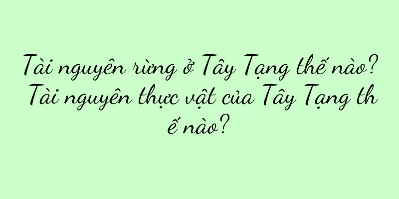 Tài nguyên rừng ở Tây Tạng thế nào? Tài nguyên thực vật của Tây Tạng thế nào?