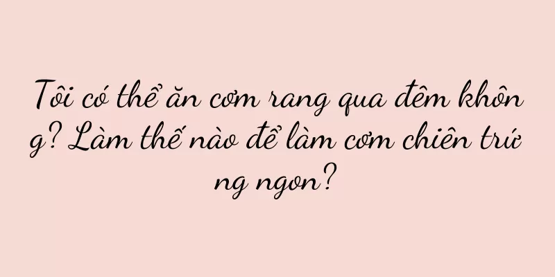 Tôi có thể ăn cơm rang qua đêm không? Làm thế nào để làm cơm chiên trứng ngon?