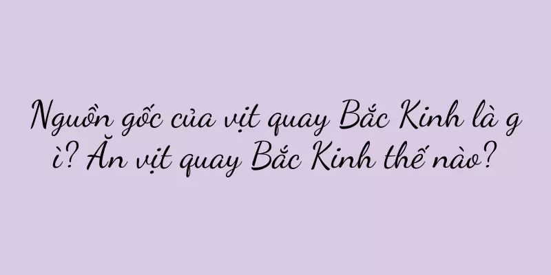 Nguồn gốc của vịt quay Bắc Kinh là gì? Ăn vịt quay Bắc Kinh thế nào?
