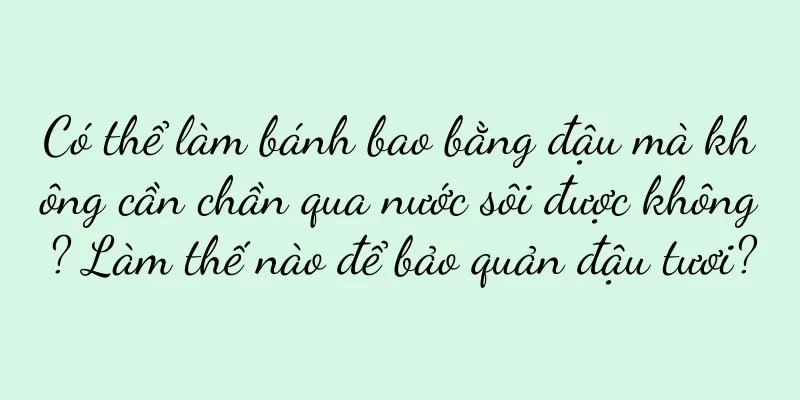 Có thể làm bánh bao bằng đậu mà không cần chần qua nước sôi được không? Làm thế nào để bảo quản đậu tươi?