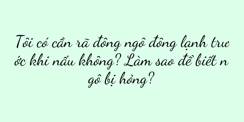 Tôi có cần rã đông ngô đông lạnh trước khi nấu không? Làm sao để biết ngô bị hỏng?