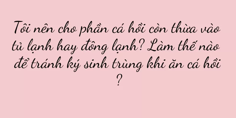 Tôi nên cho phần cá hồi còn thừa vào tủ lạnh hay đông lạnh? Làm thế nào để tránh ký sinh trùng khi ăn cá hồi?
