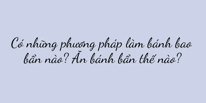 Có những phương pháp làm bánh bao bẩn nào? Ăn bánh bẩn thế nào?