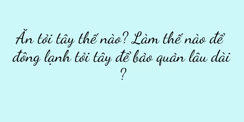 Ăn tỏi tây thế nào? Làm thế nào để đông lạnh tỏi tây để bảo quản lâu dài?