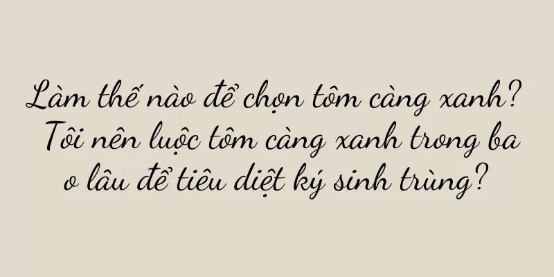 Làm thế nào để chọn tôm càng xanh? Tôi nên luộc tôm càng xanh trong bao lâu để tiêu diệt ký sinh trùng?