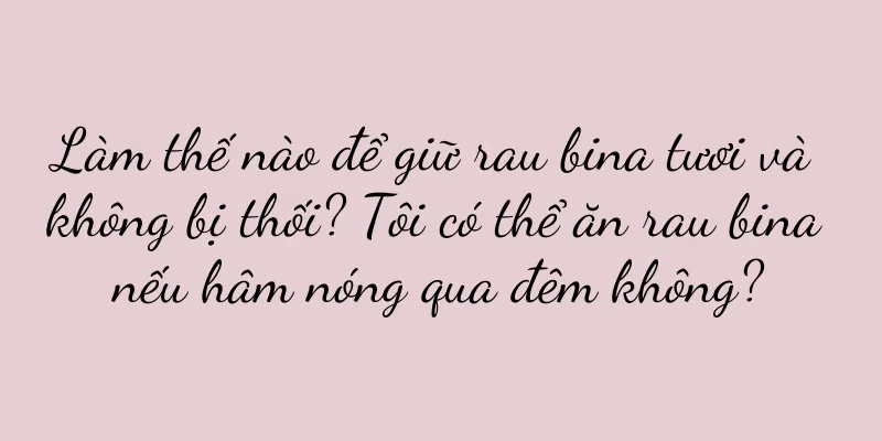 Làm thế nào để giữ rau bina tươi và không bị thối? Tôi có thể ăn rau bina nếu hâm nóng qua đêm không?