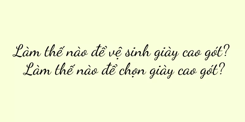 Làm thế nào để vệ sinh giày cao gót? Làm thế nào để chọn giày cao gót?