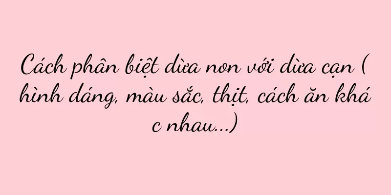 Cách phân biệt dừa non với dừa cạn (hình dáng, màu sắc, thịt, cách ăn khác nhau...)