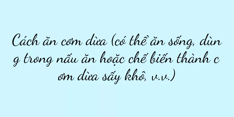 Cách ăn cơm dừa (có thể ăn sống, dùng trong nấu ăn hoặc chế biến thành cơm dừa sấy khô, v.v.)