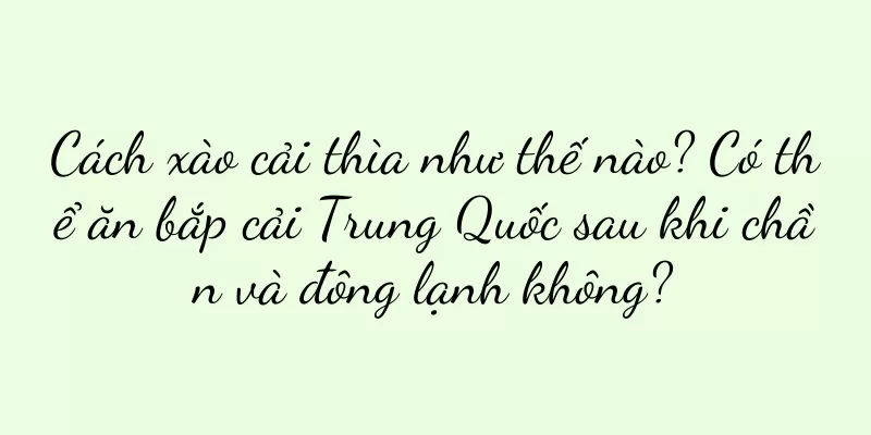 Cách xào cải thìa như thế nào? Có thể ăn bắp cải Trung Quốc sau khi chần và đông lạnh không?