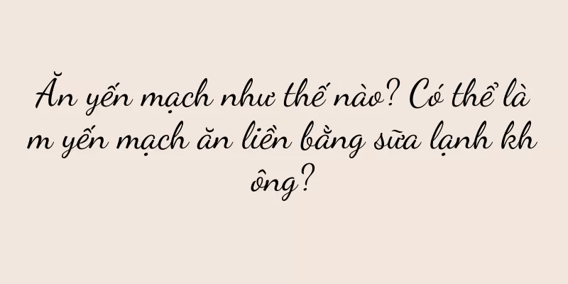 Ăn yến mạch như thế nào? Có thể làm yến mạch ăn liền bằng sữa lạnh không?
