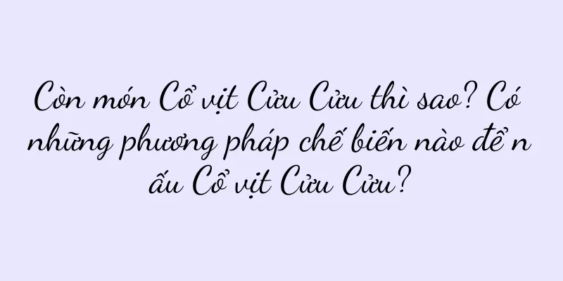 Còn món Cổ vịt Cửu Cửu thì sao? Có những phương pháp chế biến nào để nấu Cổ vịt Cửu Cửu?