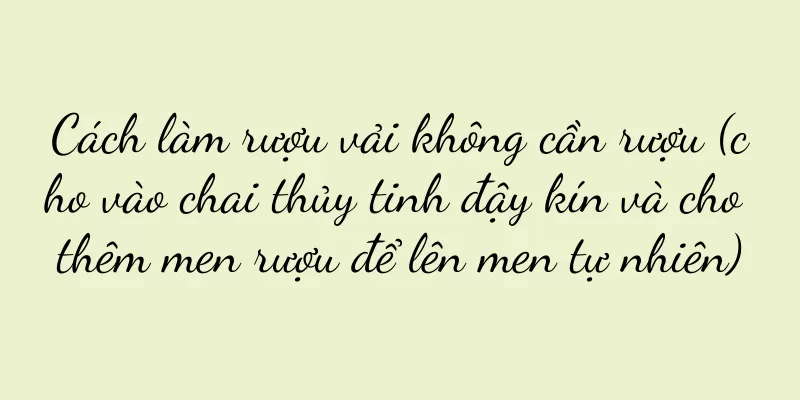 Cách làm rượu vải không cần rượu (cho vào chai thủy tinh đậy kín và cho thêm men rượu để lên men tự nhiên)