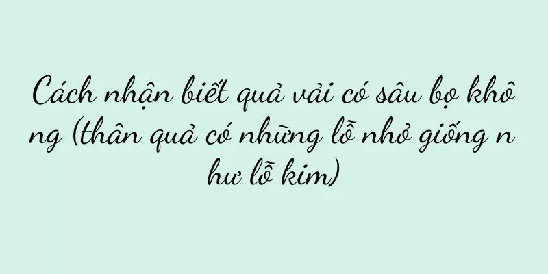Cách nhận biết quả vải có sâu bọ không (thân quả có những lỗ nhỏ giống như lỗ kim)