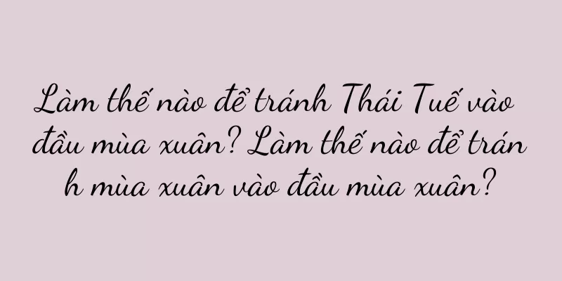 Làm thế nào để tránh Thái Tuế vào đầu mùa xuân? Làm thế nào để tránh mùa xuân vào đầu mùa xuân?