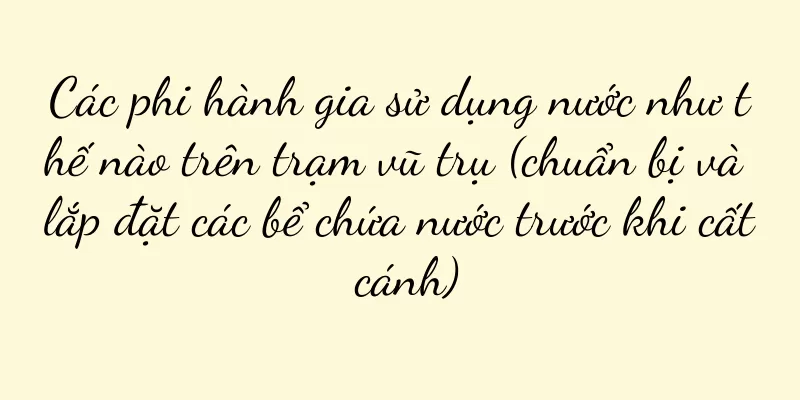 Các phi hành gia sử dụng nước như thế nào trên trạm vũ trụ (chuẩn bị và lắp đặt các bể chứa nước trước khi cất cánh)