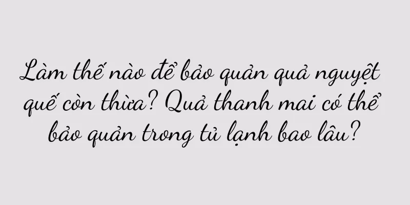 Làm thế nào để bảo quản quả nguyệt quế còn thừa? Quả thanh mai có thể bảo quản trong tủ lạnh bao lâu?