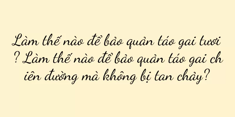 Làm thế nào để bảo quản táo gai tươi? Làm thế nào để bảo quản táo gai chiên đường mà không bị tan chảy?