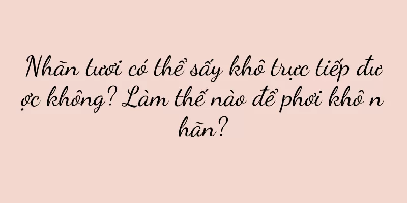 Nhãn tươi có thể sấy khô trực tiếp được không? Làm thế nào để phơi khô nhãn?