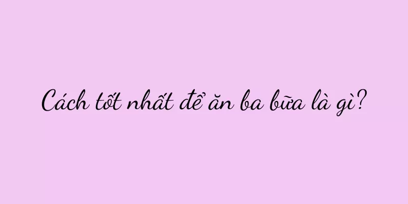 Cách tốt nhất để ăn ba bữa là gì?