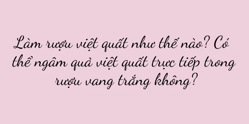 Làm rượu việt quất như thế nào? Có thể ngâm quả việt quất trực tiếp trong rượu vang trắng không?