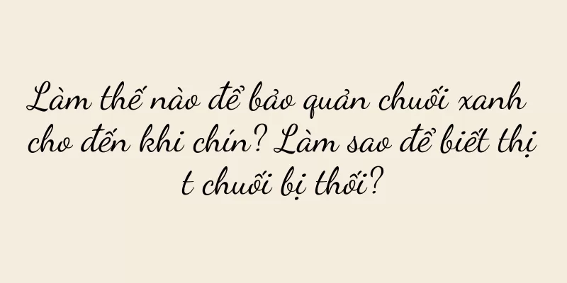 Làm thế nào để bảo quản chuối xanh cho đến khi chín? Làm sao để biết thịt chuối bị thối?