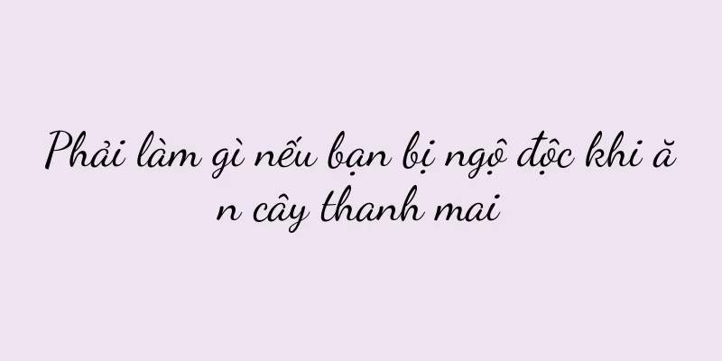Phải làm gì nếu bạn bị ngộ độc khi ăn cây thanh mai