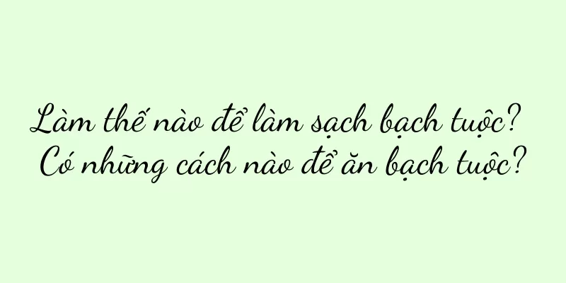 Làm thế nào để làm sạch bạch tuộc? Có những cách nào để ăn bạch tuộc?
