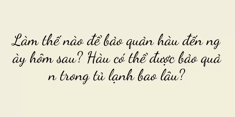 Làm thế nào để bảo quản hàu đến ngày hôm sau? Hàu có thể được bảo quản trong tủ lạnh bao lâu?