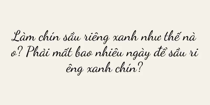 Làm chín sầu riêng xanh như thế nào? Phải mất bao nhiêu ngày để sầu riêng xanh chín?