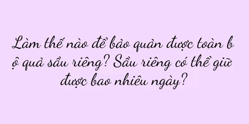 Làm thế nào để bảo quản được toàn bộ quả sầu riêng? Sầu riêng có thể giữ được bao nhiêu ngày?