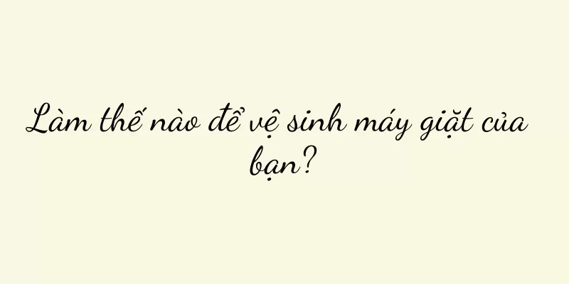 Làm thế nào để vệ sinh máy giặt của bạn?