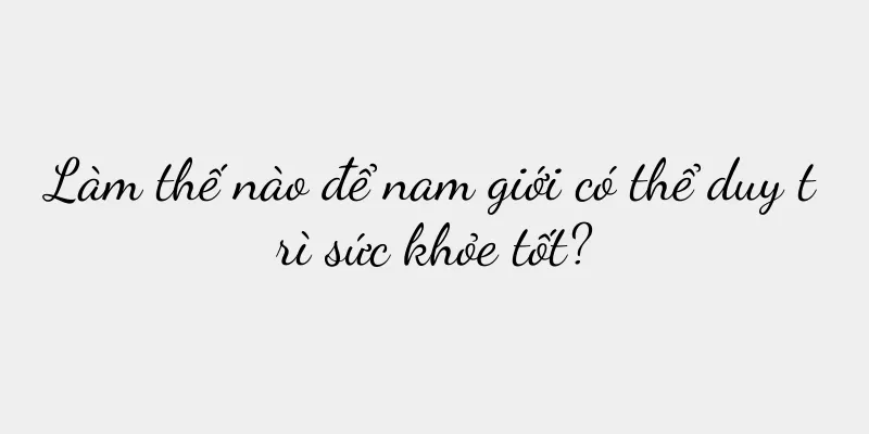 Làm thế nào để nam giới có thể duy trì sức khỏe tốt?