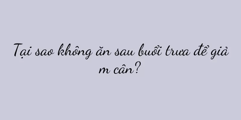 Tại sao không ăn sau buổi trưa để giảm cân?