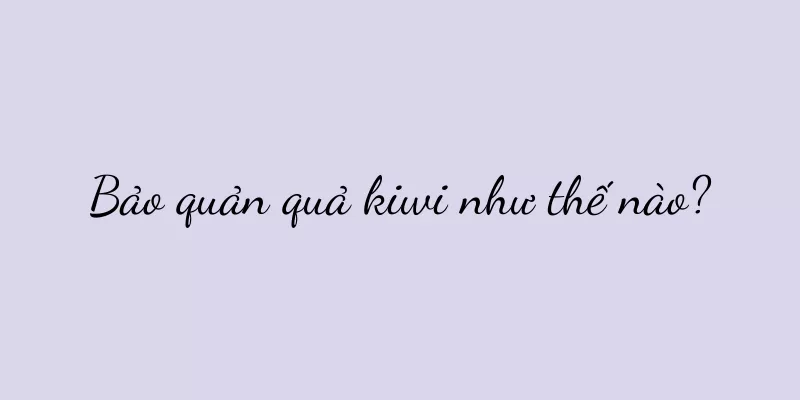 Bảo quản quả kiwi như thế nào?