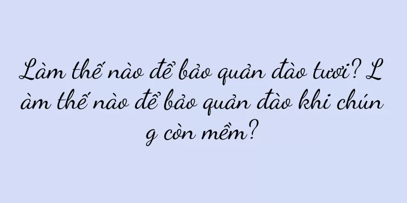 Làm thế nào để bảo quản đào tươi? Làm thế nào để bảo quản đào khi chúng còn mềm?