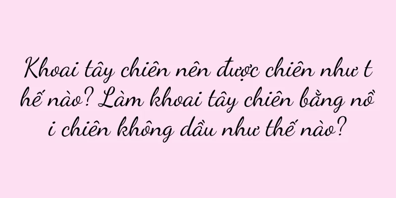 Khoai tây chiên nên được chiên như thế nào? Làm khoai tây chiên bằng nồi chiên không dầu như thế nào?