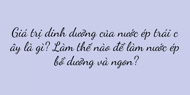 Giá trị dinh dưỡng của nước ép trái cây là gì? Làm thế nào để làm nước ép bổ dưỡng và ngon?